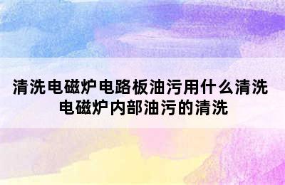 清洗电磁炉电路板油污用什么清洗 电磁炉内部油污的清洗